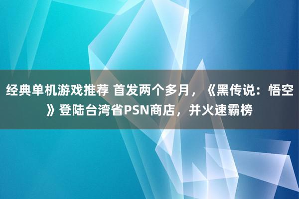 经典单机游戏推荐 首发两个多月，《黑传说：悟空》登陆台湾省PSN商店，并火速霸榜