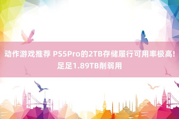 动作游戏推荐 PS5Pro的2TB存储履行可用率极高!足足1.89TB削弱用