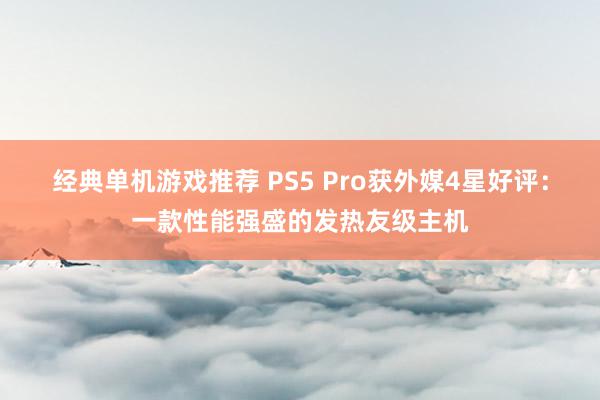 经典单机游戏推荐 PS5 Pro获外媒4星好评：一款性能强盛的发热友级主机