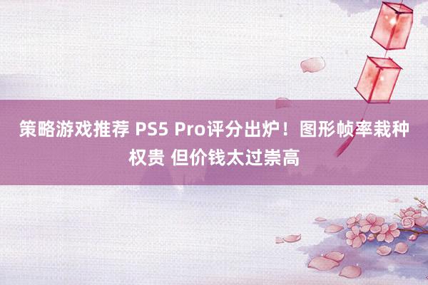 策略游戏推荐 PS5 Pro评分出炉！图形帧率栽种权贵 但价钱太过崇高