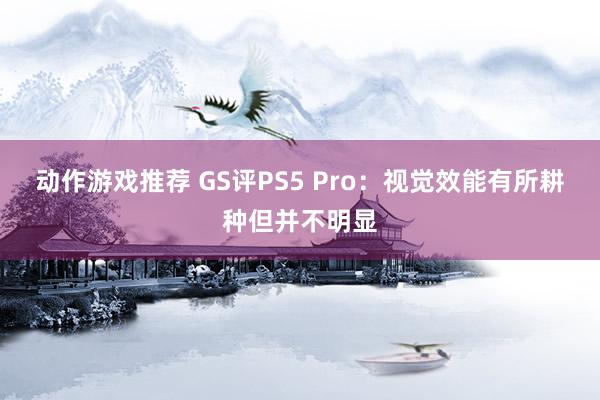 动作游戏推荐 GS评PS5 Pro：视觉效能有所耕种但并不明显