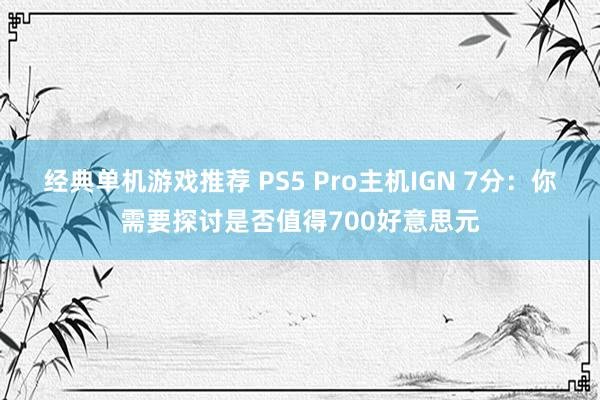 经典单机游戏推荐 PS5 Pro主机IGN 7分：你需要探讨是否值得700好意思元