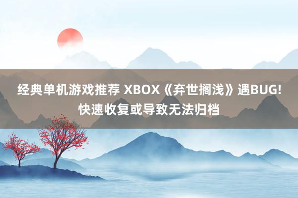 经典单机游戏推荐 XBOX《弃世搁浅》遇BUG!快速收复或导致无法归档