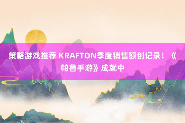 策略游戏推荐 KRAFTON季度销售额创记录！《帕鲁手游》成就中