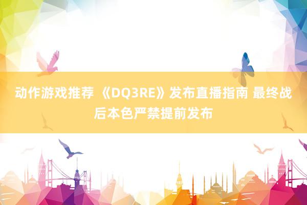 动作游戏推荐 《DQ3RE》发布直播指南 最终战后本色严禁提前发布