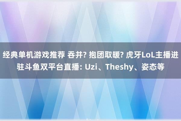 经典单机游戏推荐 吞并? 抱团取暖? 虎牙LoL主播进驻斗鱼双平台直播: Uzi、Theshy、姿态等