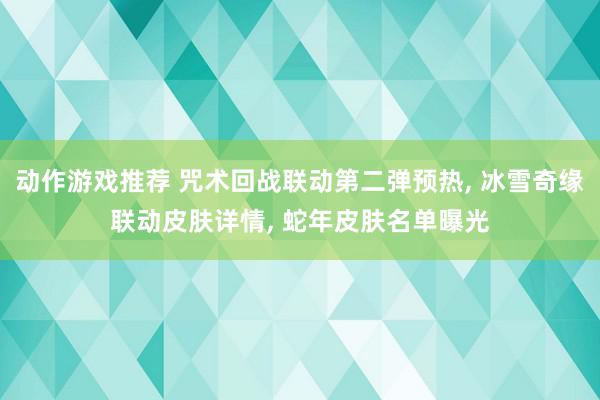 动作游戏推荐 咒术回战联动第二弹预热, 冰雪奇缘联动皮肤详情, 蛇年皮肤名单曝光