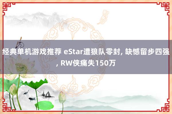 经典单机游戏推荐 eStar遭狼队零封, 缺憾留步四强, RW侠痛失150万