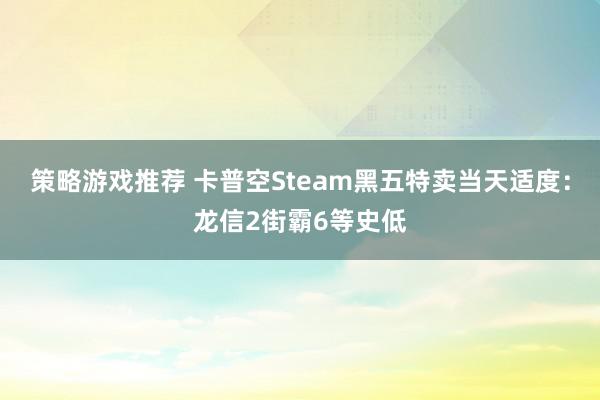 策略游戏推荐 卡普空Steam黑五特卖当天适度：龙信2街霸6等史低