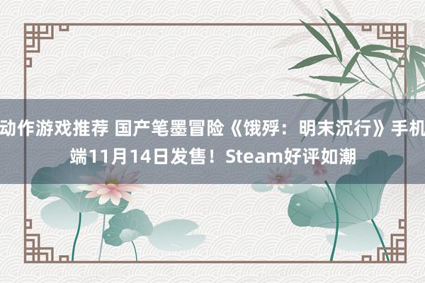 动作游戏推荐 国产笔墨冒险《饿殍：明末沉行》手机端11月14日发售！Steam好评如潮