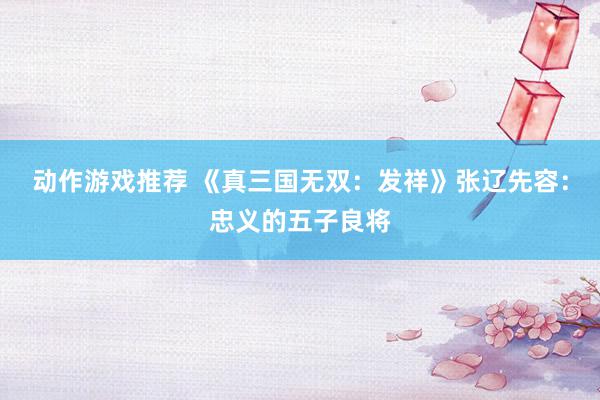 动作游戏推荐 《真三国无双：发祥》张辽先容：忠义的五子良将