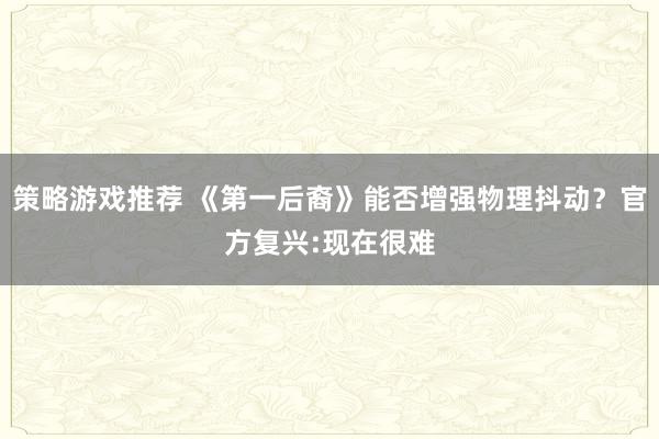 策略游戏推荐 《第一后裔》能否增强物理抖动？官方复兴:现在很难