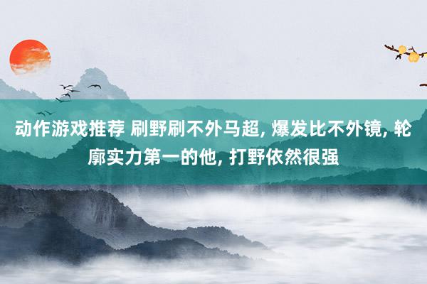 动作游戏推荐 刷野刷不外马超, 爆发比不外镜, 轮廓实力第一的他, 打野依然很强