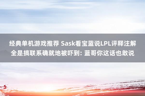 经典单机游戏推荐 Sask看宝蓝说LPL评释注解全是搞联系确就地被吓到: 蓝哥你这话也敢说