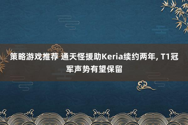 策略游戏推荐 通天怪援助Keria续约两年, T1冠军声势有望保留