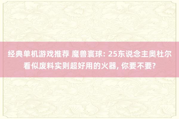 经典单机游戏推荐 魔兽寰球: 25东说念主奥杜尔看似废料实则超好用的火器, 你要不要?