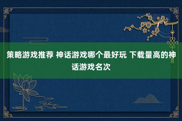 策略游戏推荐 神话游戏哪个最好玩 下载量高的神话游戏名次