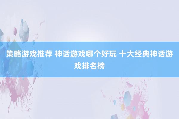 策略游戏推荐 神话游戏哪个好玩 十大经典神话游戏排名榜