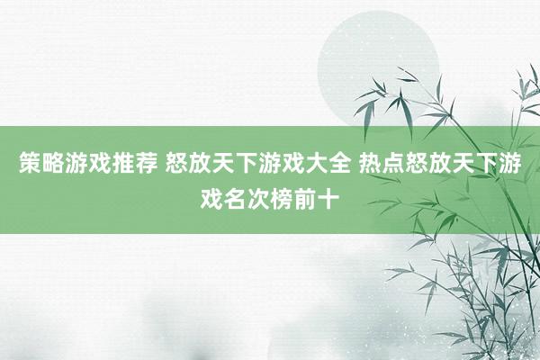 策略游戏推荐 怒放天下游戏大全 热点怒放天下游戏名次榜前十