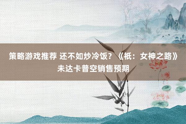 策略游戏推荐 还不如炒冷饭？《祇：女神之路》未达卡普空销售预期