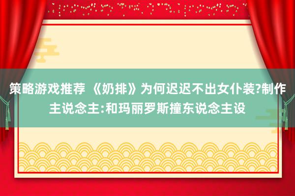 策略游戏推荐 《奶排》为何迟迟不出女仆装?制作主说念主:和玛丽罗斯撞东说念主设