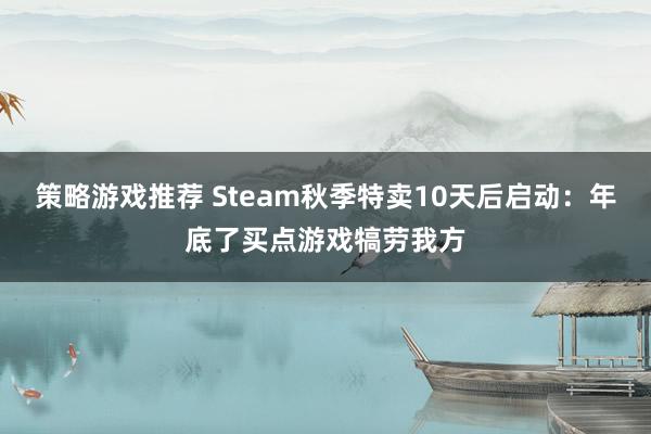 策略游戏推荐 Steam秋季特卖10天后启动：年底了买点游戏犒劳我方