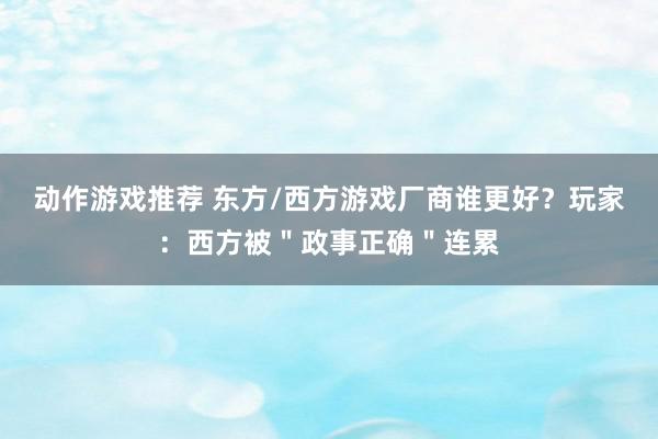 动作游戏推荐 东方/西方游戏厂商谁更好？玩家：西方被＂政事正确＂连累