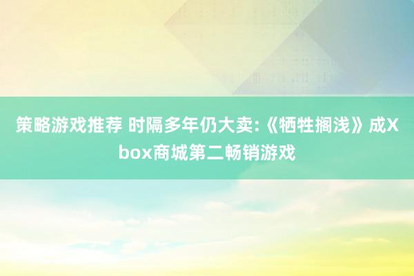 策略游戏推荐 时隔多年仍大卖:《牺牲搁浅》成Xbox商城第二畅销游戏