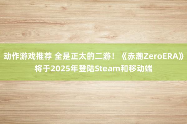 动作游戏推荐 全是正太的二游！《赤潮ZeroERA》将于2025年登陆Steam和移动端