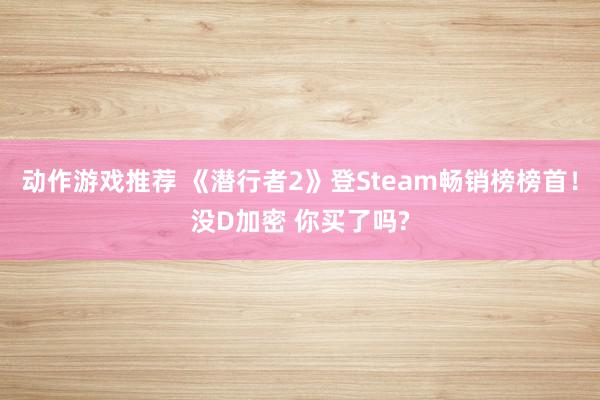 动作游戏推荐 《潜行者2》登Steam畅销榜榜首！没D加密 你买了吗?