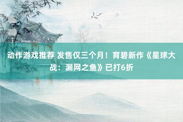 动作游戏推荐 发售仅三个月！育碧新作《星球大战：漏网之鱼》已打6折