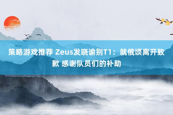 策略游戏推荐 Zeus发晓谕别T1：就俄顷离开致歉 感谢队员们的补助