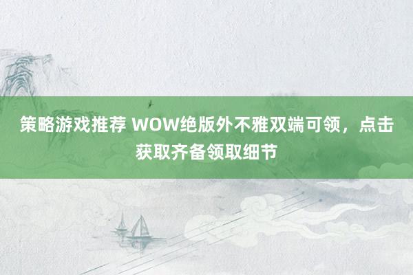 策略游戏推荐 WOW绝版外不雅双端可领，点击获取齐备领取细节