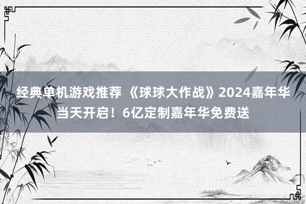 经典单机游戏推荐 《球球大作战》2024嘉年华当天开启！6亿定制嘉年华免费送