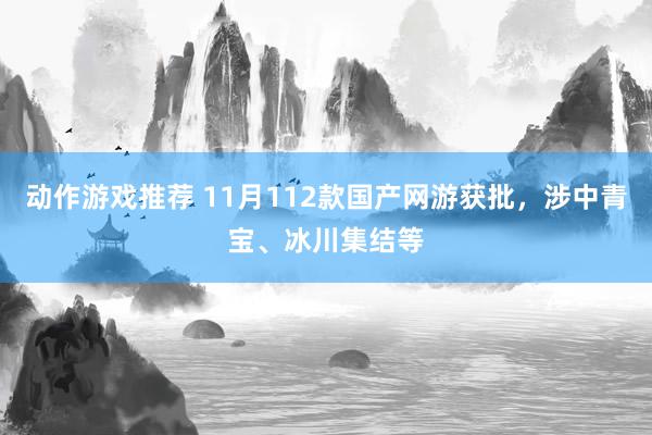 动作游戏推荐 11月112款国产网游获批，涉中青宝、冰川集结等