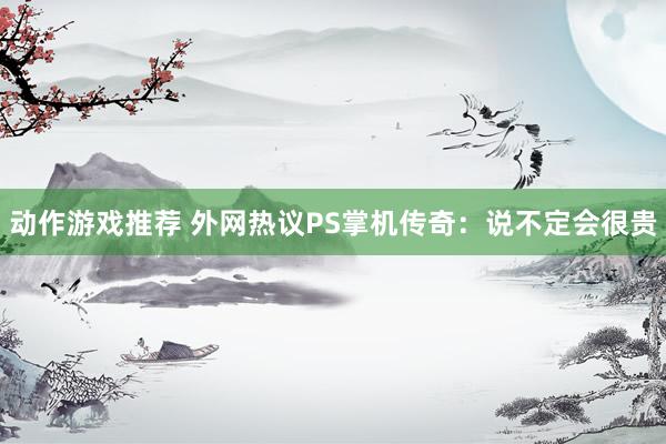 动作游戏推荐 外网热议PS掌机传奇：说不定会很贵