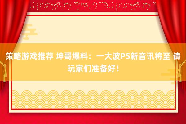 策略游戏推荐 坤哥爆料：一大波PS新音讯将至 请玩家们准备好！