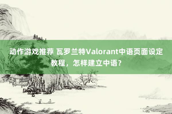 动作游戏推荐 瓦罗兰特Valorant中语页面设定教程，怎样建立中语？