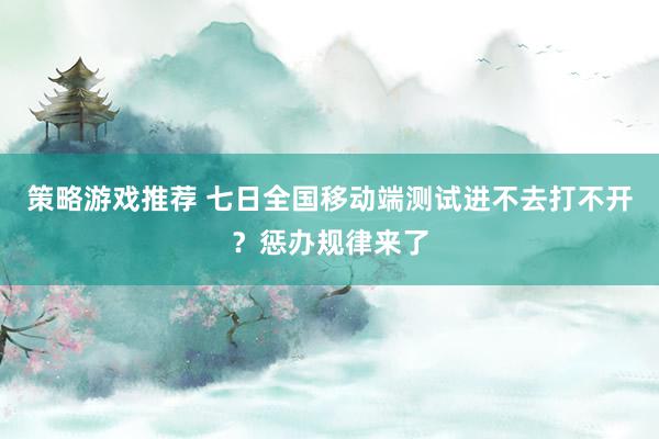 策略游戏推荐 七日全国移动端测试进不去打不开？惩办规律来了