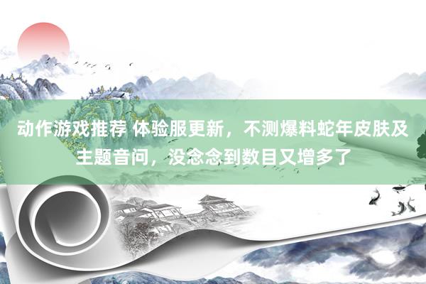 动作游戏推荐 体验服更新，不测爆料蛇年皮肤及主题音问，没念念到数目又增多了