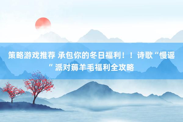 策略游戏推荐 承包你的冬日福利！！诗歌“慢谣”派对薅羊毛福利全攻略