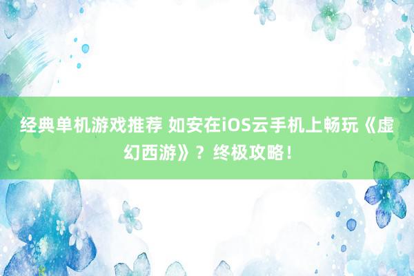 经典单机游戏推荐 如安在iOS云手机上畅玩《虚幻西游》？终极攻略！