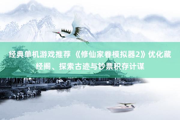 经典单机游戏推荐 《修仙家眷模拟器2》优化藏经阁、探索古迹与钞票积存计谋