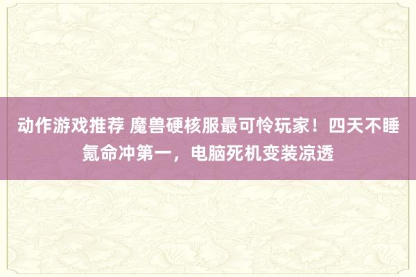 动作游戏推荐 魔兽硬核服最可怜玩家！四天不睡氪命冲第一，电脑死机变装凉透