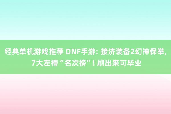 经典单机游戏推荐 DNF手游: 接济装备2幻神保举, 7大左槽“名次榜”! 刷出来可毕业