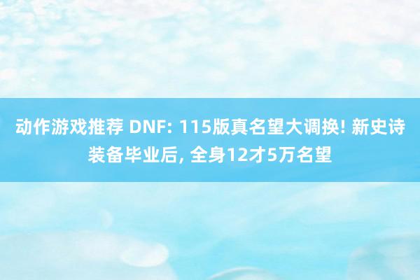 动作游戏推荐 DNF: 115版真名望大调换! 新史诗装备毕业后, 全身12才5万名望