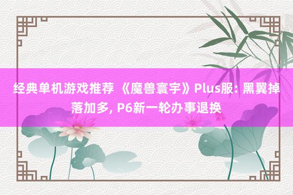 经典单机游戏推荐 《魔兽寰宇》Plus服: 黑翼掉落加多, P6新一轮办事退换