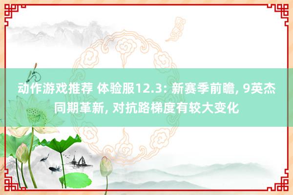 动作游戏推荐 体验服12.3: 新赛季前瞻, 9英杰同期革新, 对抗路梯度有较大变化