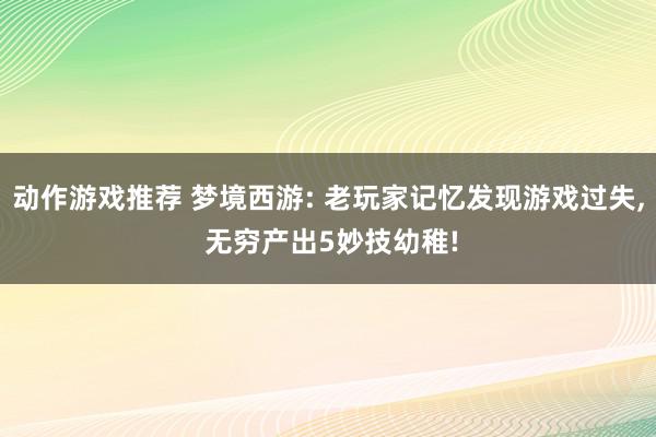 动作游戏推荐 梦境西游: 老玩家记忆发现游戏过失, 无穷产出5妙技幼稚!