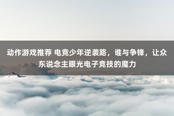 动作游戏推荐 电竞少年逆袭路，谁与争锋，让众东说念主眼光电子竞技的魔力